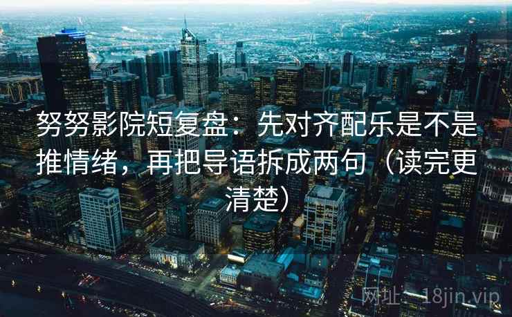 努努影院短复盘：先对齐配乐是不是推情绪，再把导语拆成两句（读完更清楚）