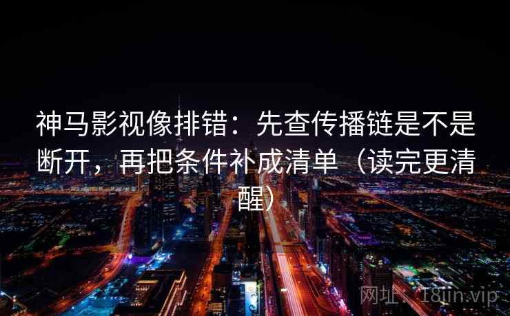 神马影视像排错：先查传播链是不是断开，再把条件补成清单（读完更清醒）