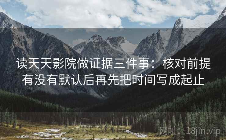 读天天影院做证据三件事：核对前提有没有默认后再先把时间写成起止