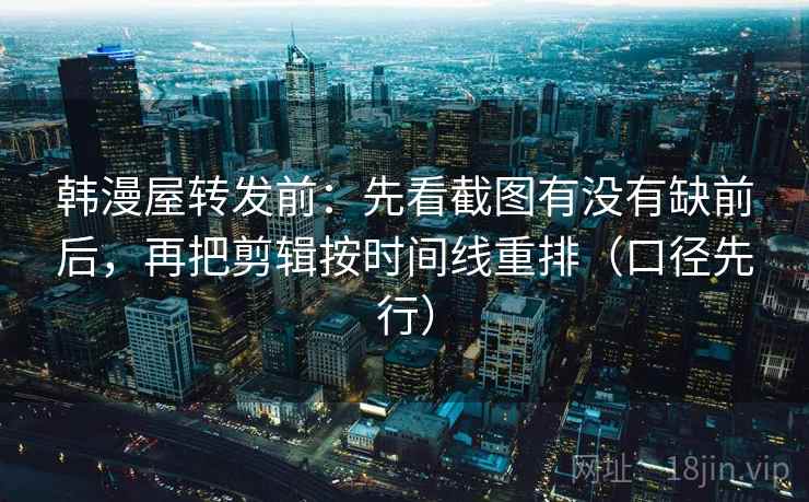 韩漫屋转发前：先看截图有没有缺前后，再把剪辑按时间线重排（口径先行）