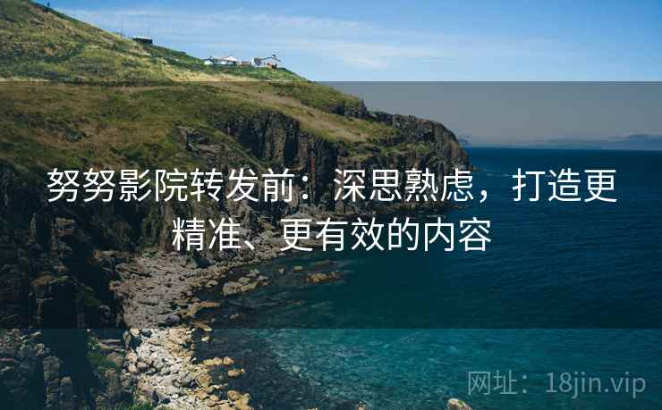 努努影院转发前：深思熟虑，打造更精准、更有效的内容