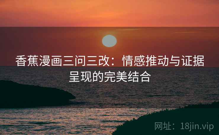 香蕉漫画三问三改：情感推动与证据呈现的完美结合