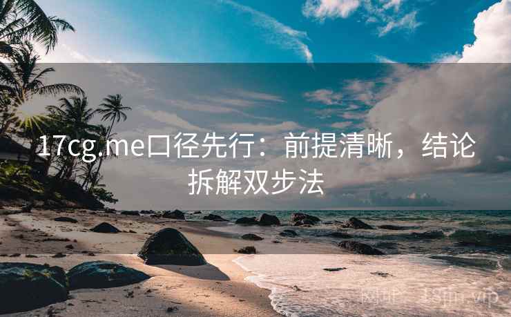 17cg.me口径先行：前提清晰，结论拆解双步法