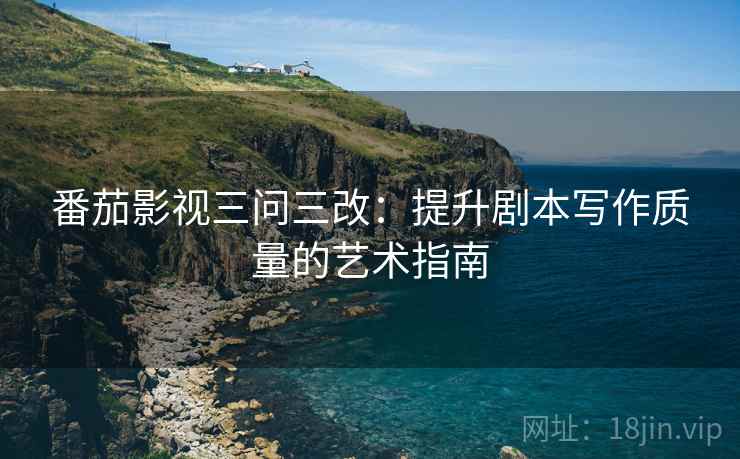 番茄影视三问三改：提升剧本写作质量的艺术指南