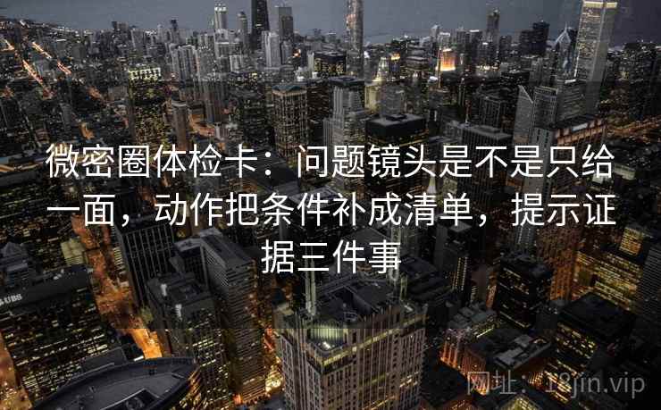 微密圈体检卡：问题镜头是不是只给一面，动作把条件补成清单，提示证据三件事