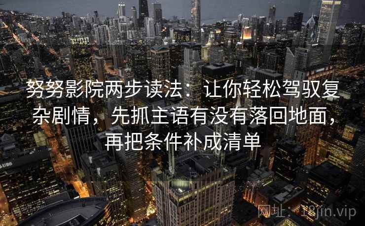 努努影院两步读法：让你轻松驾驭复杂剧情，先抓主语有没有落回地面，再把条件补成清单