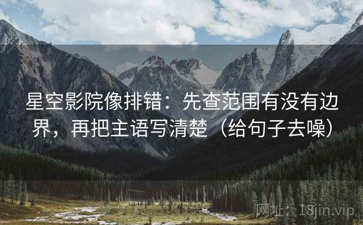 星空影院像排错：先查范围有没有边界，再把主语写清楚（给句子去噪）