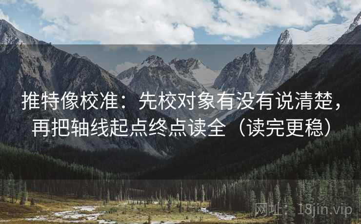 推特像校准：先校对象有没有说清楚，再把轴线起点终点读全（读完更稳）