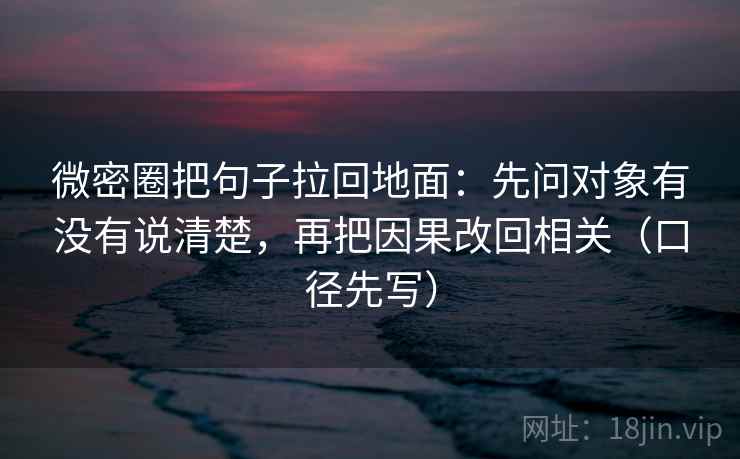 微密圈把句子拉回地面：先问对象有没有说清楚，再把因果改回相关（口径先写）