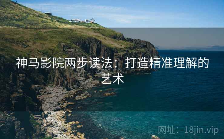 神马影院两步读法:打造精准理解的艺术