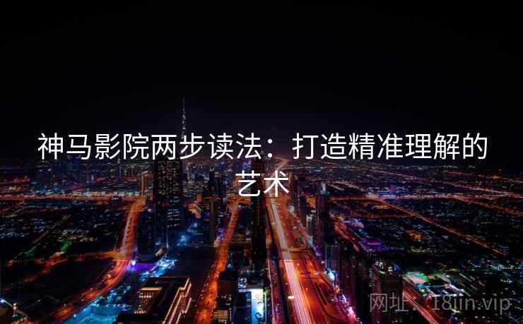 神马影院两步读法：打造精准理解的艺术