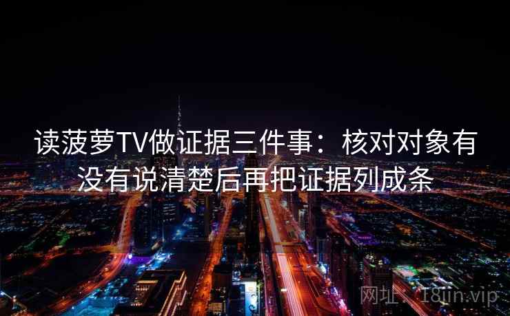 读菠萝TV做证据三件事：核对对象有没有说清楚后再把证据列成条
