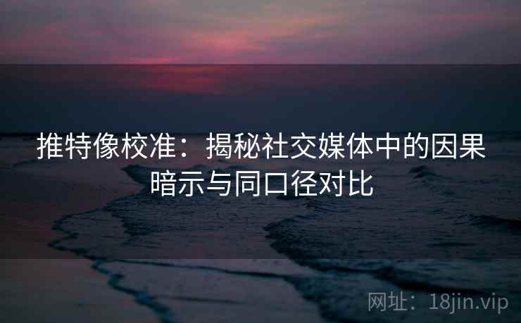 推特像校准：揭秘社交媒体中的因果暗示与同口径对比