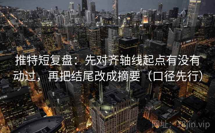 推特短复盘：先对齐轴线起点有没有动过，再把结尾改成摘要（口径先行）