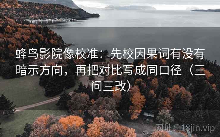 蜂鸟影院像校准：先校因果词有没有暗示方向，再把对比写成同口径（三问三改）