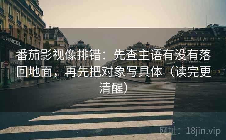 番茄影视像排错：先查主语有没有落回地面，再先把对象写具体（读完更清醒）