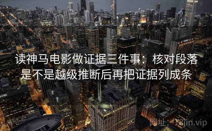 读神马电影做证据三件事：核对段落是不是越级推断后再把证据列成条