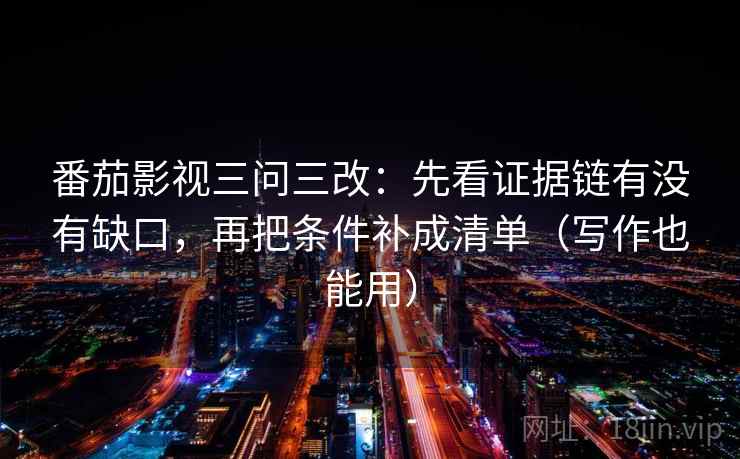 番茄影视三问三改：先看证据链有没有缺口，再把条件补成清单（写作也能用）