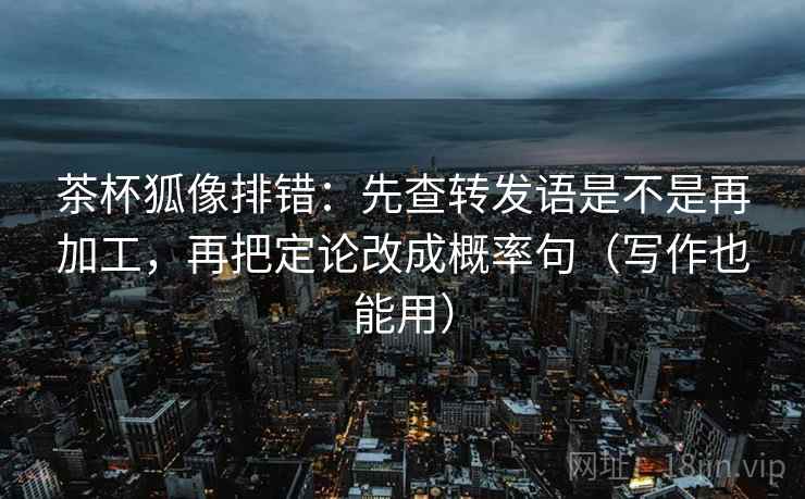 茶杯狐像排错：先查转发语是不是再加工，再把定论改成概率句（写作也能用）