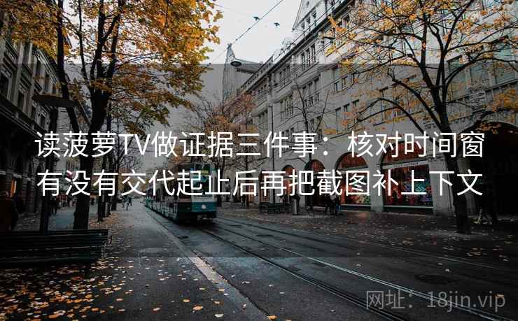 读菠萝TV做证据三件事：核对时间窗有没有交代起止后再把截图补上下文