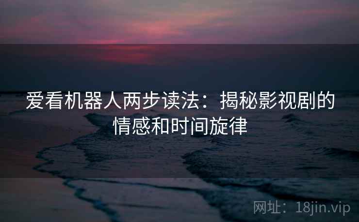 爱看机器人两步读法：揭秘影视剧的情感和时间旋律