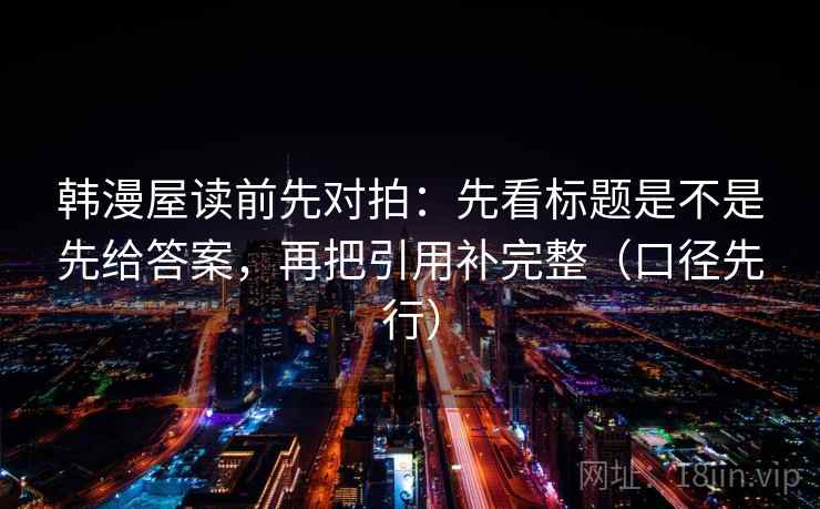 韩漫屋读前先对拍：先看标题是不是先给答案，再把引用补完整（口径先行）