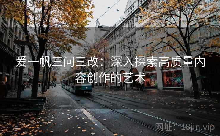 爱一帆三问三改：深入探索高质量内容创作的艺术