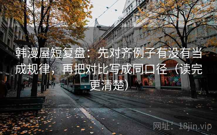 韩漫屋短复盘：先对齐例子有没有当成规律，再把对比写成同口径（读完更清楚）