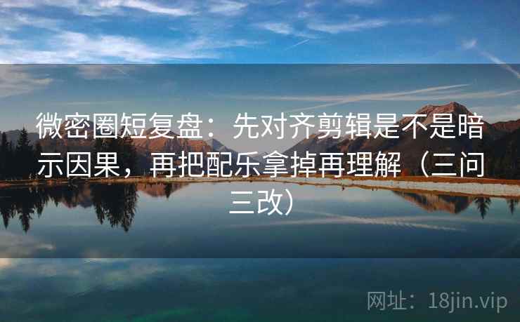 微密圈短复盘：先对齐剪辑是不是暗示因果，再把配乐拿掉再理解（三问三改）