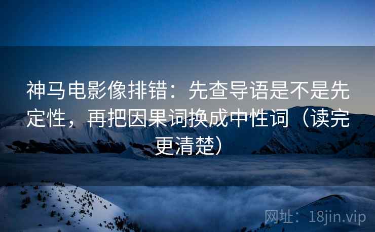 神马电影像排错：先查导语是不是先定性，再把因果词换成中性词（读完更清楚）