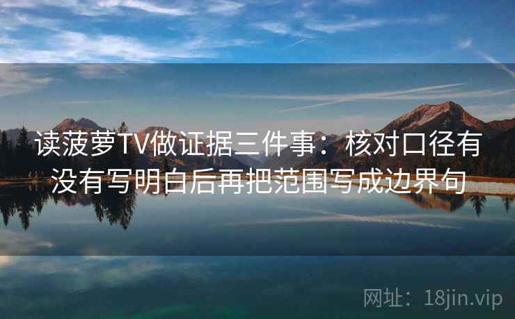 读菠萝TV做证据三件事：核对口径有没有写明白后再把范围写成边界句