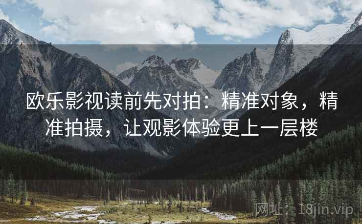 欧乐影视读前先对拍：精准对象，精准拍摄，让观影体验更上一层楼