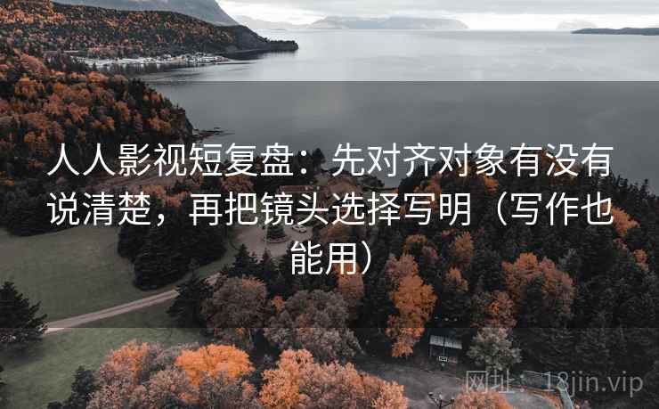 人人影视短复盘：先对齐对象有没有说清楚，再把镜头选择写明（写作也能用）