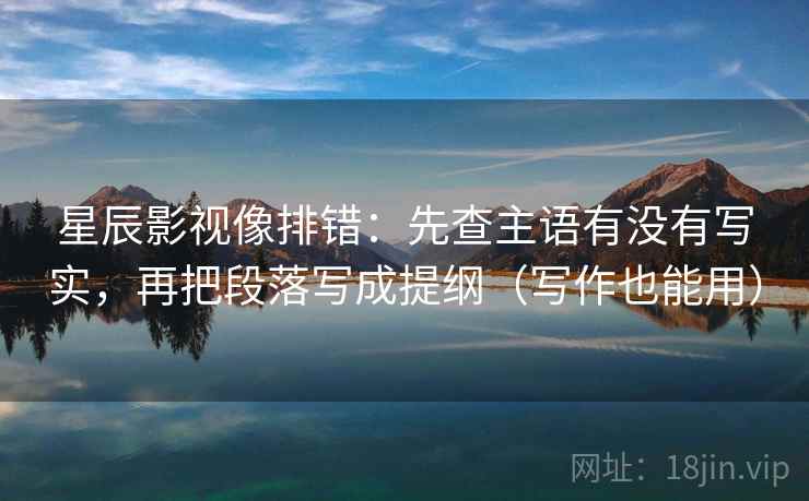 星辰影视像排错：先查主语有没有写实，再把段落写成提纲（写作也能用）