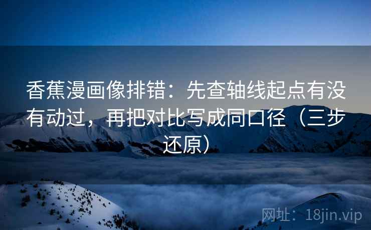 香蕉漫画像排错：先查轴线起点有没有动过，再把对比写成同口径（三步还原）
