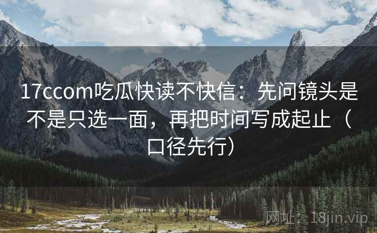 17ccom吃瓜快读不快信：先问镜头是不是只选一面，再把时间写成起止（口径先行）