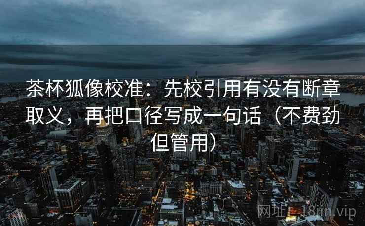 茶杯狐像校准：先校引用有没有断章取义，再把口径写成一句话（不费劲但管用）