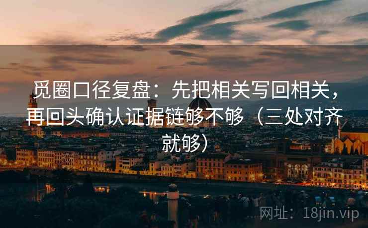觅圈口径复盘：先把相关写回相关，再回头确认证据链够不够（三处对齐就够）