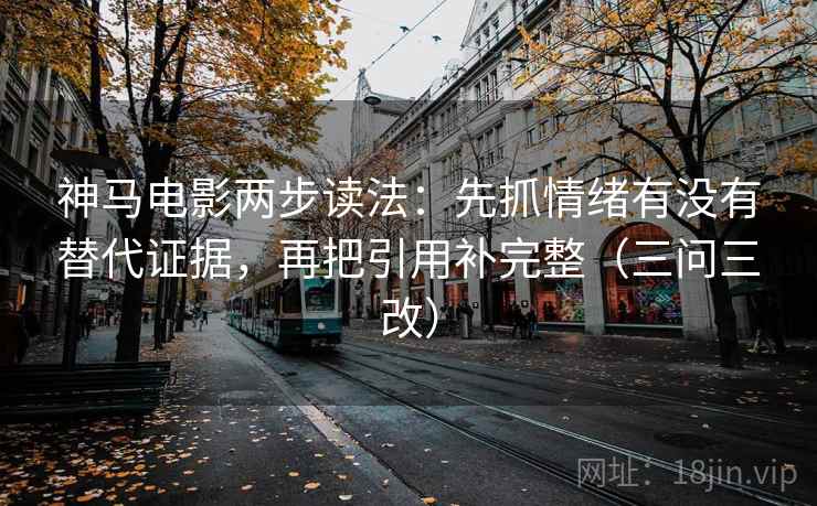 神马电影两步读法：先抓情绪有没有替代证据，再把引用补完整（三问三改）