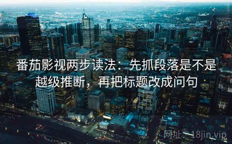 番茄影视两步读法：先抓段落是不是越级推断，再把标题改成问句