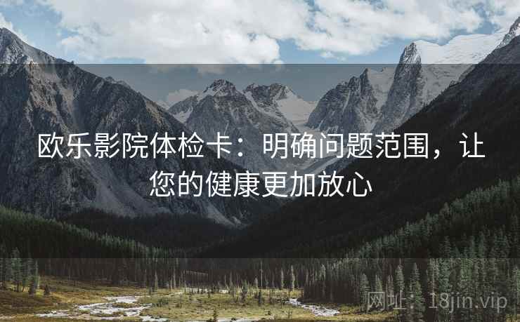 欧乐影院体检卡：明确问题范围，让您的健康更加放心