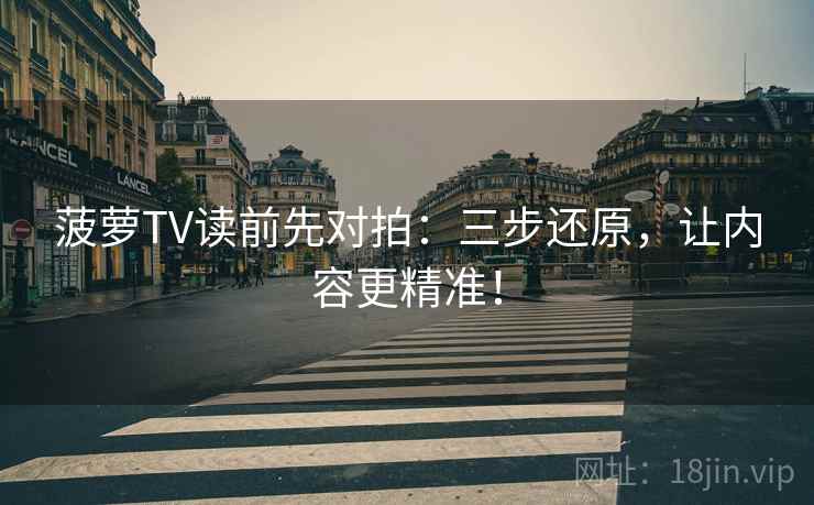 菠萝TV读前先对拍：三步还原，让内容更精准！