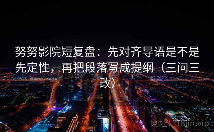 努努影院短复盘：先对齐导语是不是先定性，再把段落写成提纲（三问三改）