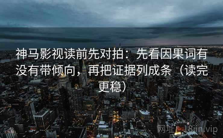 神马影视读前先对拍：先看因果词有没有带倾向，再把证据列成条（读完更稳）