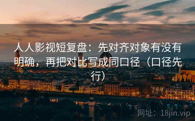 人人影视短复盘：先对齐对象有没有明确，再把对比写成同口径（口径先行）
