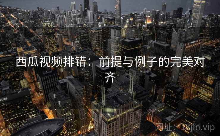 西瓜视频排错：前提与例子的完美对齐