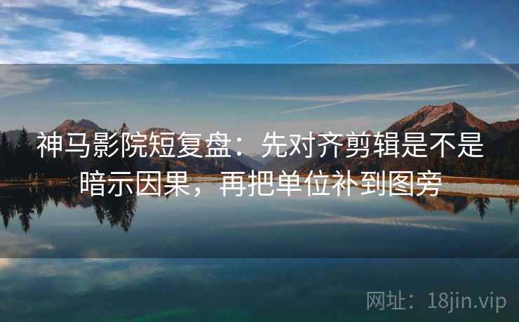 神马影院短复盘：先对齐剪辑是不是暗示因果，再把单位补到图旁