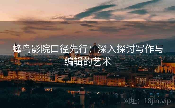 蜂鸟影院口径先行：深入探讨写作与编辑的艺术