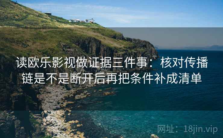 读欧乐影视做证据三件事：核对传播链是不是断开后再把条件补成清单