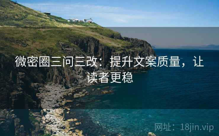 微密圈三问三改：提升文案质量，让读者更稳